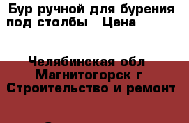 Бур ручной для бурения под столбы › Цена ­ 1 300 - Челябинская обл., Магнитогорск г. Строительство и ремонт » Строительное оборудование   
